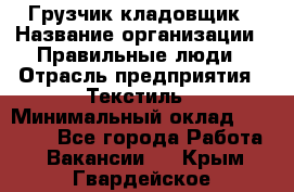 Грузчик-кладовщик › Название организации ­ Правильные люди › Отрасль предприятия ­ Текстиль › Минимальный оклад ­ 26 000 - Все города Работа » Вакансии   . Крым,Гвардейское